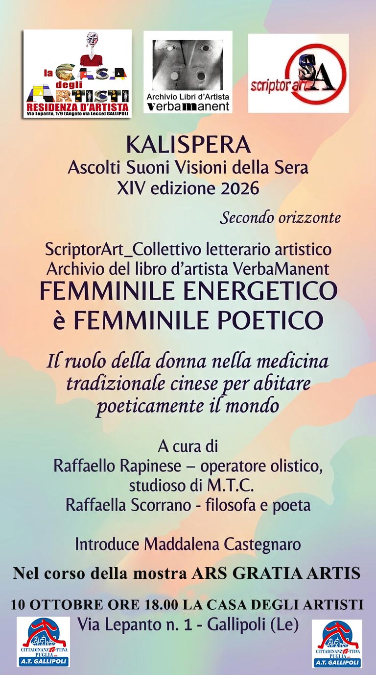 Conferenza sul ruolo della donna nella medicina tradizionale cinese a Gallipoli - Via Lepanto, 1 Gallipoli , Gallipoli (LE) - LA CASA DEGLI ARTISTI
ARCHIVIO LIBRO D’ARTISTA VERBAMANENT
COLLETTIVO ScriptorArt
organizzano
FEMMINILE ENERGETICO è FEMMINILE POETICO Il ruolo della...