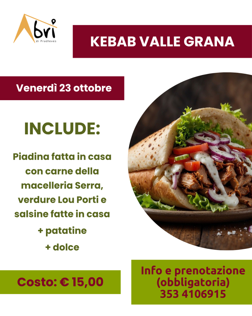 SERATE GASTRONOMICHE ALL'ABRI' - Kebab Valle Grana - Via Nazzari, 3, Pradleves (CN) - 






 𝗞𝗲𝗯𝗮𝗯 𝗩𝗮𝗹𝗹𝗲 𝗚𝗿𝗮𝗻𝗮
 Venerdì 23 ottobre 2026
 


Per l'ultimo venerdì gastronomico all'Abrì ti proponiamo il Kebab Valle Grana con piadina fatta...