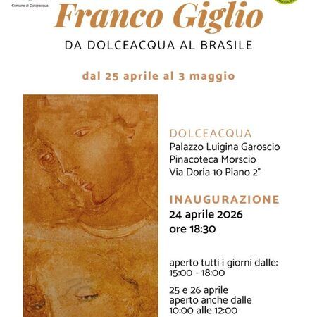 Mostra di Franco Giglio - Palazzo Luigina Garoscio   Pinacoteca Morscio   Via Doria 10 Piano 2°, Dolceacqua (IM) - L'ARTISTA  
Franco Giglio  
DA DOLCEACQUA AL BRASILE  
dal 25 aprile al 3 maggio  
DOLCEACQUA  
Palazzo Luigina Garoscio  
Pinacoteca Morscio...