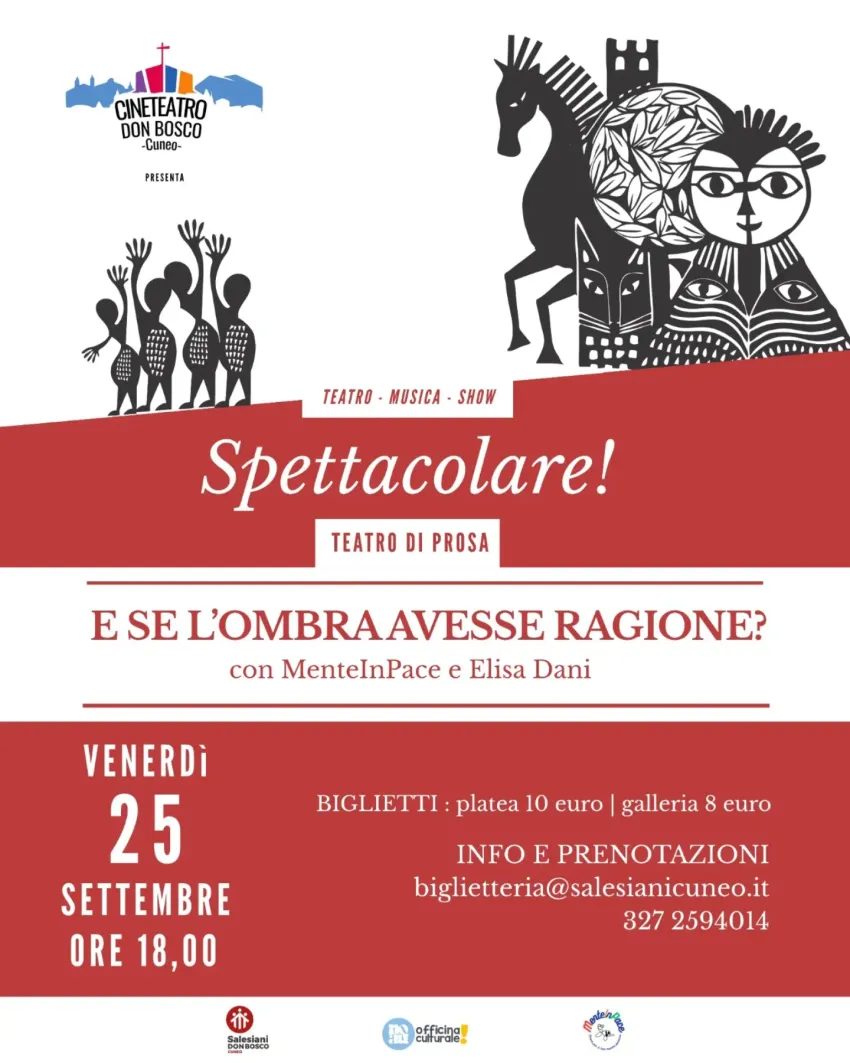 SPETTACOLARE! - E SE L’OMBRA AVESSE RAGIONE? - Via S. Giovanni Bosco, 21 (CineTeatro Don Bosco), Cuneo (CN) - SPETTACOLARE! 25 settembre h.18,00Cosa succede se smettiamo di fuggire dalla nostra ombra e iniziamo, finalmente, ad ascoltarla? È questa la domanda c...
